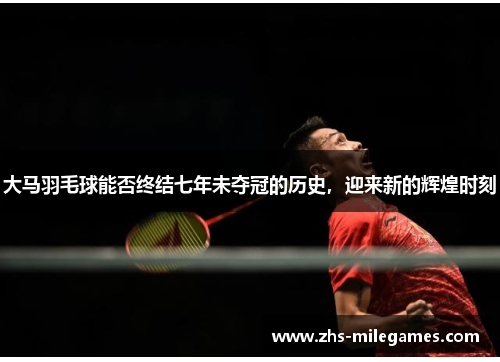 大马羽毛球能否终结七年未夺冠的历史，迎来新的辉煌时刻