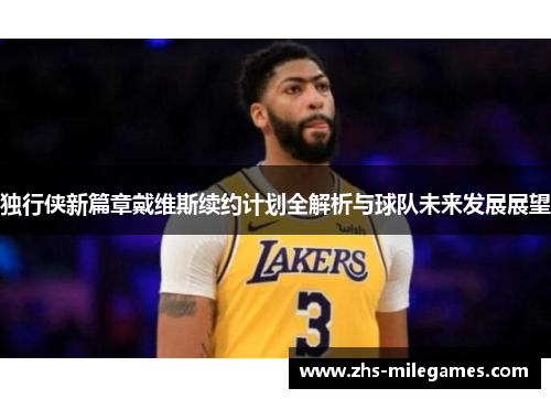 独行侠新篇章戴维斯续约计划全解析与球队未来发展展望