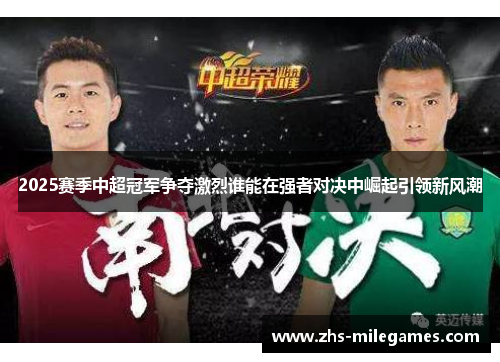 2025赛季中超冠军争夺激烈谁能在强者对决中崛起引领新风潮