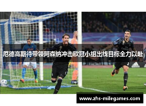 厄德高期待带领阿森纳冲击欧冠小组出线目标全力以赴