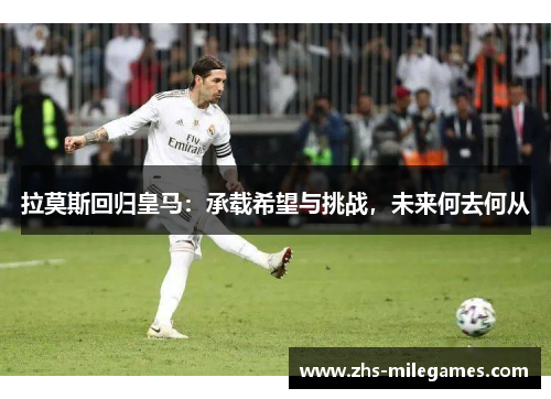 拉莫斯回归皇马：承载希望与挑战，未来何去何从