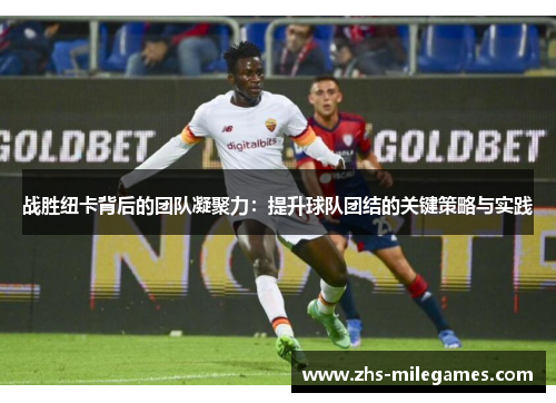 战胜纽卡背后的团队凝聚力：提升球队团结的关键策略与实践