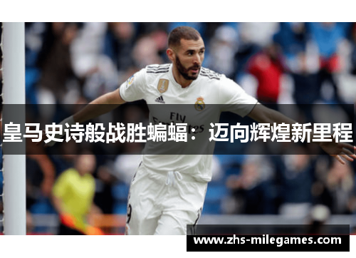 皇马史诗般战胜蝙蝠：迈向辉煌新里程