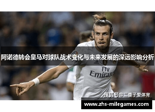 阿诺德转会皇马对球队战术变化与未来发展的深远影响分析