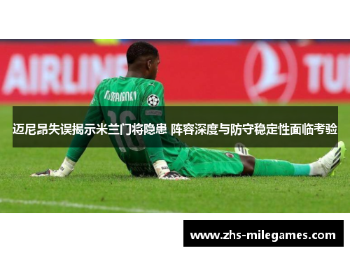 迈尼昂失误揭示米兰门将隐患 阵容深度与防守稳定性面临考验