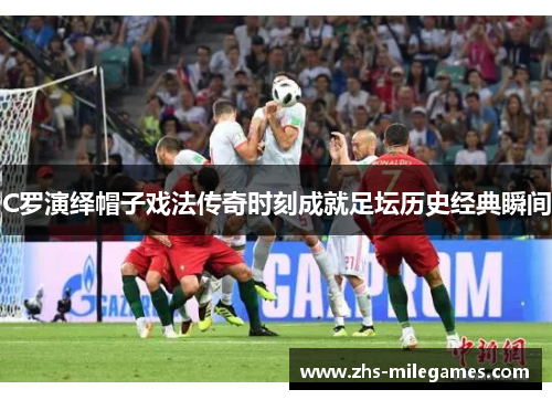 C罗演绎帽子戏法传奇时刻成就足坛历史经典瞬间