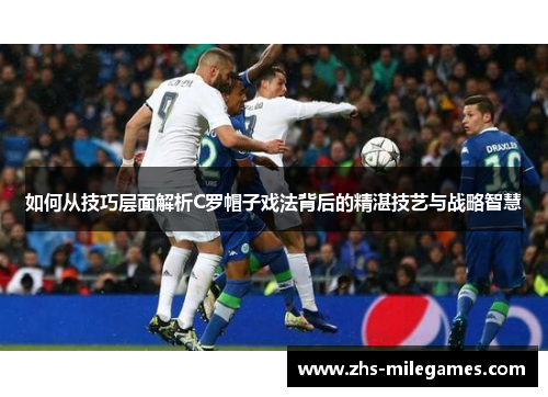 如何从技巧层面解析C罗帽子戏法背后的精湛技艺与战略智慧