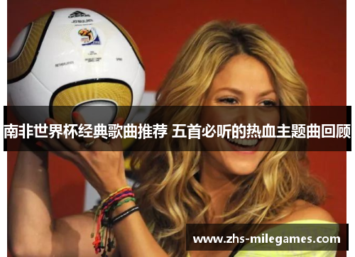 南非世界杯经典歌曲推荐 五首必听的热血主题曲回顾