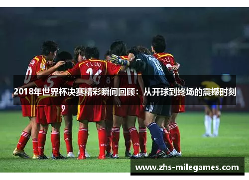 2018年世界杯决赛精彩瞬间回顾：从开球到终场的震撼时刻