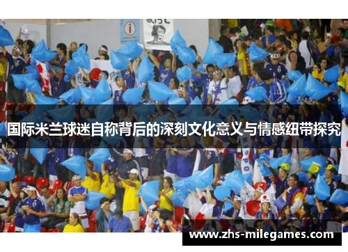 国际米兰球迷自称背后的深刻文化意义与情感纽带探究