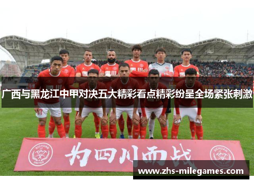 广西与黑龙江中甲对决五大精彩看点精彩纷呈全场紧张刺激