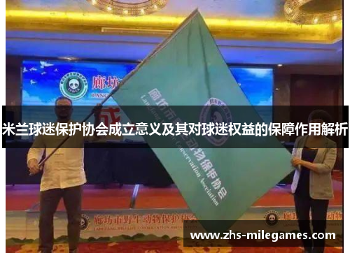 米兰球迷保护协会成立意义及其对球迷权益的保障作用解析