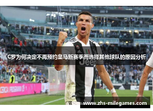 C罗为何决定不再预约皇马新赛季而选择其他球队的原因分析