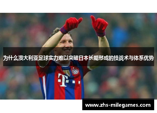 为什么澳大利亚足球实力难以突破日本长期形成的技战术与体系优势