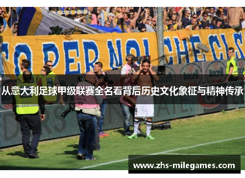 从意大利足球甲级联赛全名看背后历史文化象征与精神传承