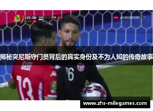 揭秘突尼斯守门员背后的真实身份及不为人知的传奇故事