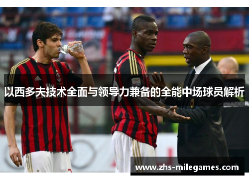 以西多夫技术全面与领导力兼备的全能中场球员解析