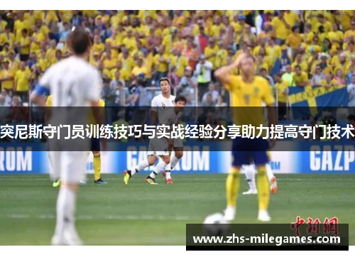 突尼斯守门员训练技巧与实战经验分享助力提高守门技术
