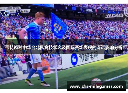 韦特领对中华台北队竞技状态及国际赛场表现的深远影响分析