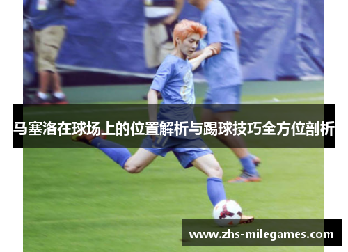 马塞洛在球场上的位置解析与踢球技巧全方位剖析