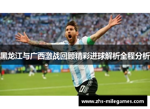 黑龙江与广西激战回顾精彩进球解析全程分析