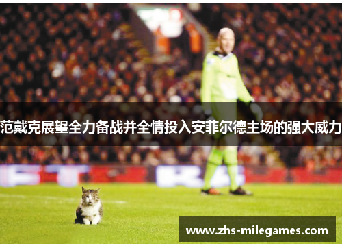 范戴克展望全力备战并全情投入安菲尔德主场的强大威力