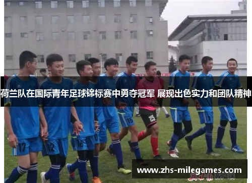 荷兰队在国际青年足球锦标赛中勇夺冠军 展现出色实力和团队精神