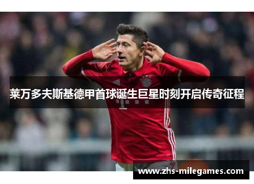 莱万多夫斯基德甲首球诞生巨星时刻开启传奇征程