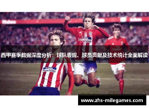 西甲赛季数据深度分析：球队表现、球员贡献及技术统计全面解读