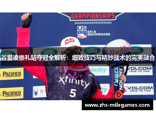 谷爱凌崇礼站夺冠全解析：细致技巧与精妙战术的完美融合