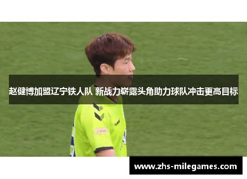 赵健博加盟辽宁铁人队 新战力崭露头角助力球队冲击更高目标