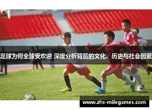 足球为何全球受欢迎 深度分析背后的文化、历史与社会因素