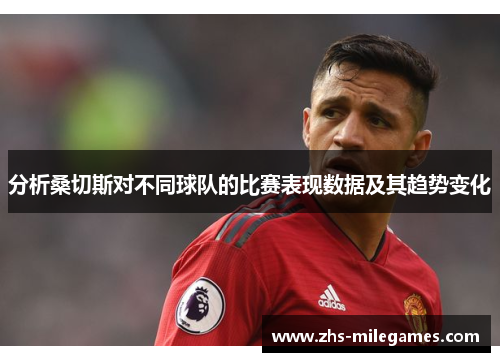 分析桑切斯对不同球队的比赛表现数据及其趋势变化