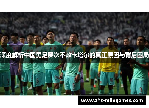 深度解析中国男足屡次不敌卡塔尔的真正原因与背后困局