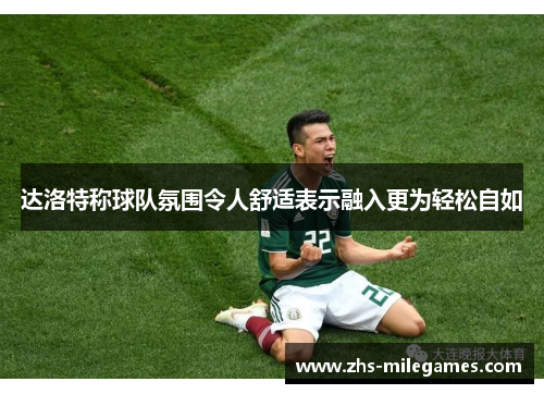 达洛特称球队氛围令人舒适表示融入更为轻松自如