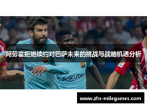 阿劳霍拒绝续约对巴萨未来的挑战与战略机遇分析