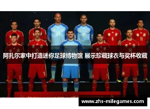 阿扎尔家中打造迷你足球博物馆 展示珍藏球衣与奖杯收藏