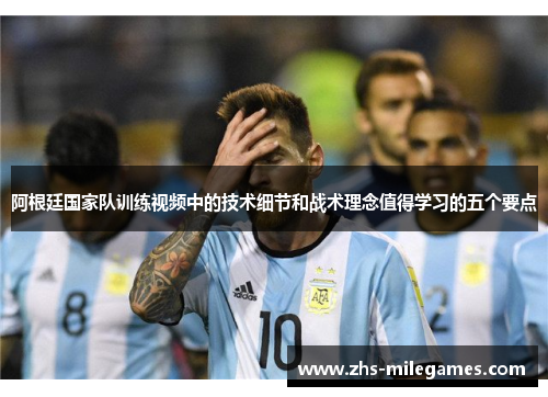 阿根廷国家队训练视频中的技术细节和战术理念值得学习的五个要点