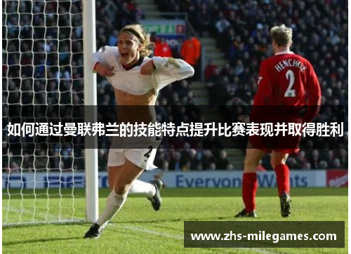 如何通过曼联弗兰的技能特点提升比赛表现并取得胜利