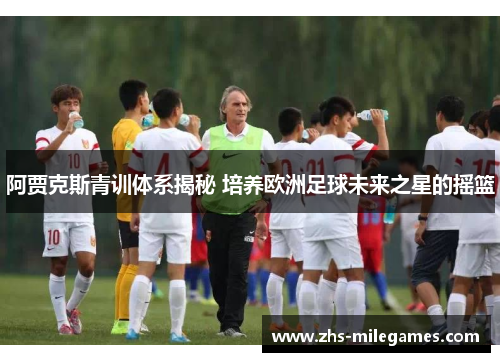 阿贾克斯青训体系揭秘 培养欧洲足球未来之星的摇篮
