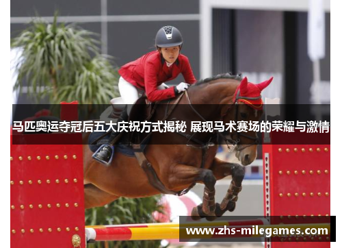 马匹奥运夺冠后五大庆祝方式揭秘 展现马术赛场的荣耀与激情