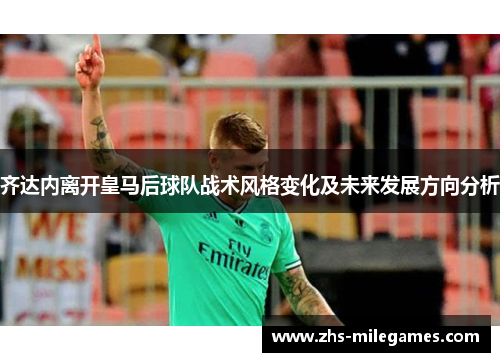 齐达内离开皇马后球队战术风格变化及未来发展方向分析