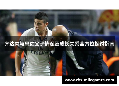 齐达内与恩佐父子情深及成长关系全方位探讨指南